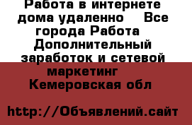  Работа в интернете дома удаленно  - Все города Работа » Дополнительный заработок и сетевой маркетинг   . Кемеровская обл.